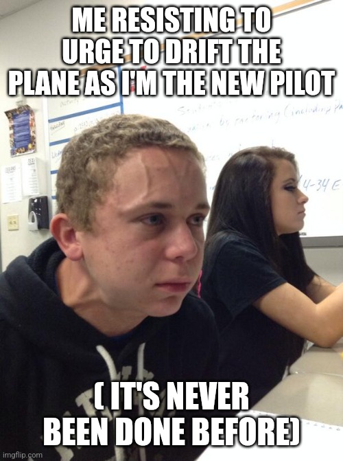 Hold fart | ME RESISTING TO URGE TO DRIFT THE PLANE AS I'M THE NEW PILOT ( IT'S NEVER BEEN DONE BEFORE) | image tagged in hold fart | made w/ Imgflip meme maker