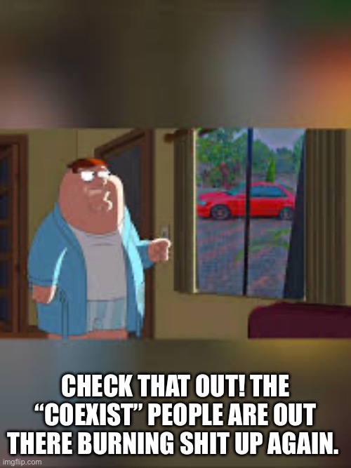 Family guy coexist | CHECK THAT OUT! THE “COEXIST” PEOPLE ARE OUT THERE BURNING SHIT UP AGAIN. | image tagged in family guy,peter griffin news,hypocrisy,breaking news,drama,fake news | made w/ Imgflip meme maker