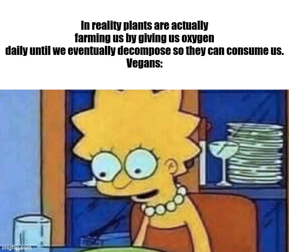 Food for Thought from Lukas | In reality plants are actually farming us by giving us oxygen daily until we eventually decompose so they can consume us.
Vegans: | image tagged in lisa simpson dinner | made w/ Imgflip meme maker
