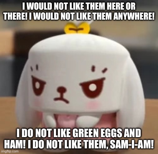 Page 7 | I WOULD NOT LIKE THEM HERE OR THERE! I WOULD NOT LIKE THEM ANYWHERE! I DO NOT LIKE GREEN EGGS AND HAM! I DO NOT LIKE THEM, SAM-I-AM! | image tagged in angry mimi | made w/ Imgflip meme maker