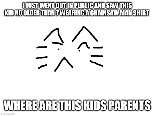 I JUST WENT OUT IN PUBLIC AND SAW THIS KID NO OLDER THAN 7 WEARING A CHAINSAW MAN SHIRT; WHERE ARE THIS KIDS PARENTS | made w/ Imgflip meme maker