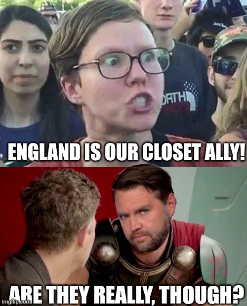 ENGLAND IS OUR CLOSET ALLY! ARE THEY REALLY, THOUGH? | image tagged in triggered liberal,is it really though | made w/ Imgflip meme maker