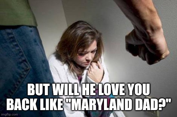 Battered wife | BUT WILL HE LOVE YOU BACK LIKE "MARYLAND DAD?" | image tagged in battered wife | made w/ Imgflip meme maker
