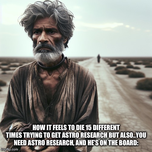 “This one’s the run bro I swear!” | HOW IT FEELS TO DIE 15 DIFFERENT TIMES TRYING TO GET ASTRO RESEARCH BUT ALSO..YOU NEED ASTRO RESEARCH, AND HE’S ON THE BOARD: | image tagged in im,so,pissed,off | made w/ Imgflip meme maker