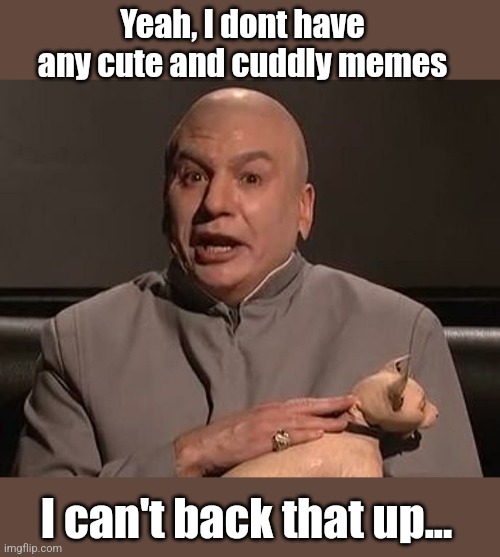 Dr. Evil with cat | Yeah, I dont have any cute and cuddly memes I can't back that up... | image tagged in dr evil with cat | made w/ Imgflip meme maker