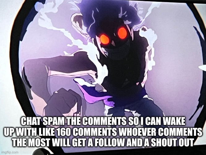Spam the comments and the meme chat if you can | CHAT SPAM THE COMMENTS SO I CAN WAKE UP WITH LIKE 160 COMMENTS WHOEVER COMMENTS THE MOST WILL GET A FOLLOW AND A SHOUT OUT | made w/ Imgflip meme maker