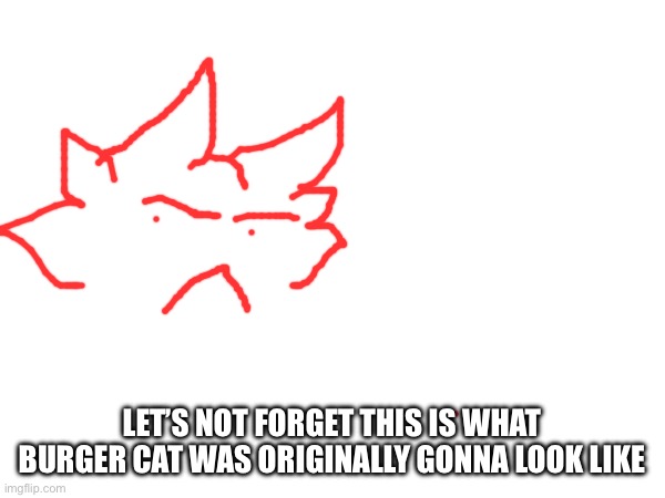 LET’S NOT FORGET THIS IS WHAT BURGER CAT WAS ORIGINALLY GONNA LOOK LIKE | made w/ Imgflip meme maker