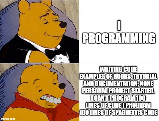 code | I PROGRAMMING; WRITING CODE EXAMPLES OF BOOKS, TUTORIAL AND DOCUMENTATION; NONE PERSONAL PROJECT STARTED. I CAN'T PROGRAM 100 LINES OF CODE I PROGRAM 100 LINES OF SPAGHETTIS CODE | image tagged in tuxedo winnie the pooh grossed reverse | made w/ Imgflip meme maker