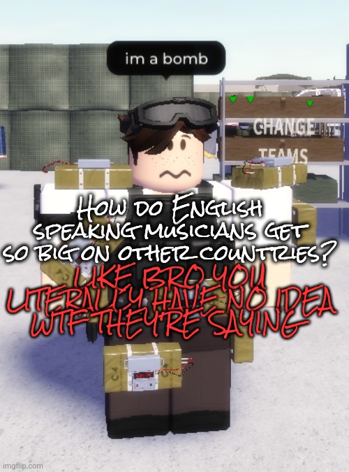im a bomb | How do English speaking musicians get so big on other countries? LIKE BRO YOU LITERALLY HAVE NO IDEA WTF THEY'RE SAYING | image tagged in im a bomb | made w/ Imgflip meme maker