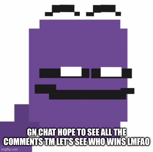 Gn chat :) | GN CHAT HOPE TO SEE ALL THE COMMENTS TM LET’S SEE WHO WINS LMFAO | made w/ Imgflip meme maker