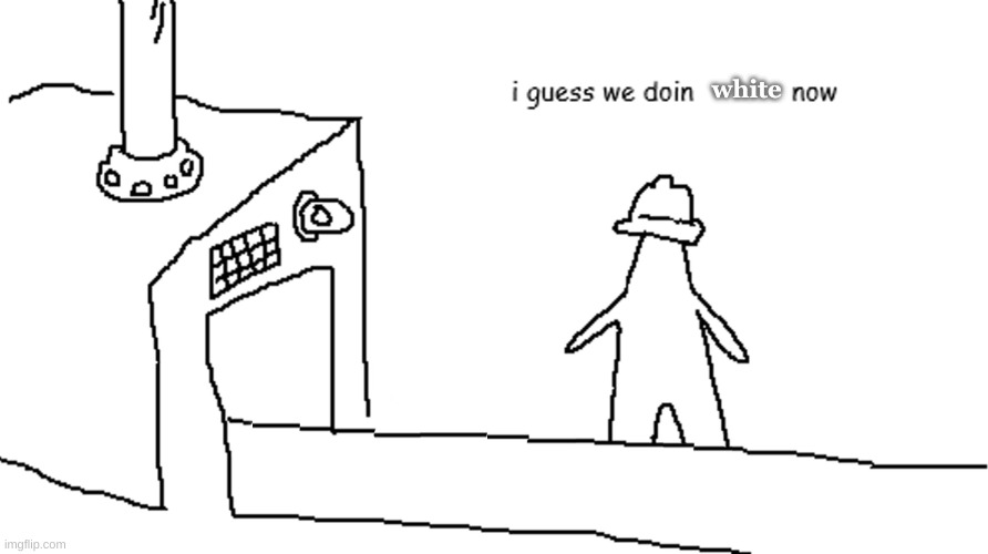i guess we doin | white | image tagged in i guess we doin | made w/ Imgflip meme maker