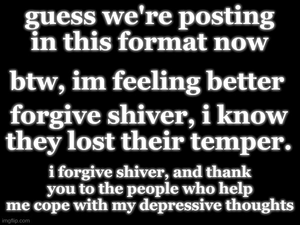 shiver, you're good with me, pearl, forgive shiver. they just lost their temper, its good. | guess we're posting in this format now; btw, im feeling better; forgive shiver, i know they lost their temper. i forgive shiver, and thank you to the people who help me cope with my depressive thoughts | made w/ Imgflip meme maker