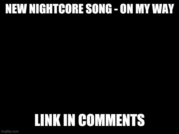 Nobody asked for it, but I did it anyway. | NEW NIGHTCORE SONG - ON MY WAY; LINK IN COMMENTS | made w/ Imgflip meme maker