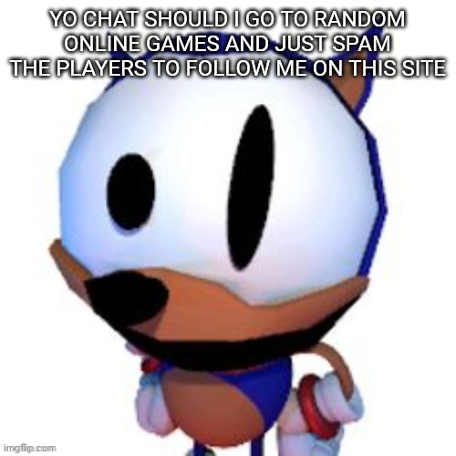 rewrite peaking | YO CHAT SHOULD I GO TO RANDOM ONLINE GAMES AND JUST SPAM THE PLAYERS TO FOLLOW ME ON THIS SITE | image tagged in rewrite peaking | made w/ Imgflip meme maker