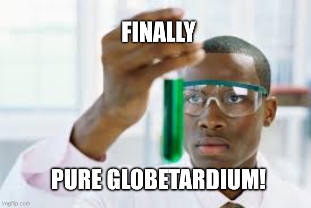 Finally…Pure Globetardium! | FINALLY PURE GLOBETARDIUM! | image tagged in finally,globetards,globetard,globetardium,earthisflat,levelearth | made w/ Imgflip meme maker