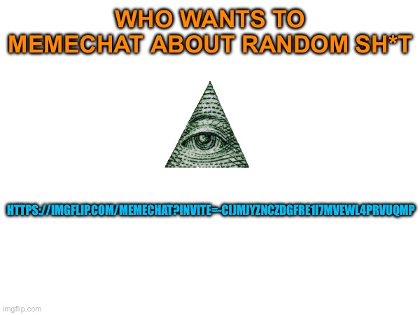 WHO WANTS TO MEMECHAT ABOUT RANDOM SH*T; HTTPS://IMGFLIP.COM/MEMECHAT?INVITE=-CIJMJYZNCZDGFRE1I7MVEWL4PRVUQMP | made w/ Imgflip meme maker