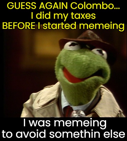 GUESS AGAIN Colombo...
I did my taxes BEFORE I started memeing I was memeing to avoid somethin else | made w/ Imgflip meme maker