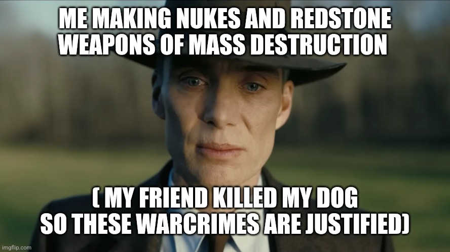 oppenheimer | ME MAKING NUKES AND REDSTONE WEAPONS OF MASS DESTRUCTION ( MY FRIEND KILLED MY DOG SO THESE WARCRIMES ARE JUSTIFIED) | image tagged in oppenheimer | made w/ Imgflip meme maker