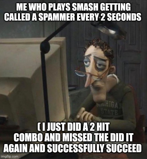 Tired dad at computer | ME WHO PLAYS SMASH GETTING CALLED A SPAMMER EVERY 2 SECONDS ( I JUST DID A 2 HIT COMBO AND MISSED THE DID IT AGAIN AND SUCCESSFULLY SUCCEED | image tagged in tired dad at computer | made w/ Imgflip meme maker