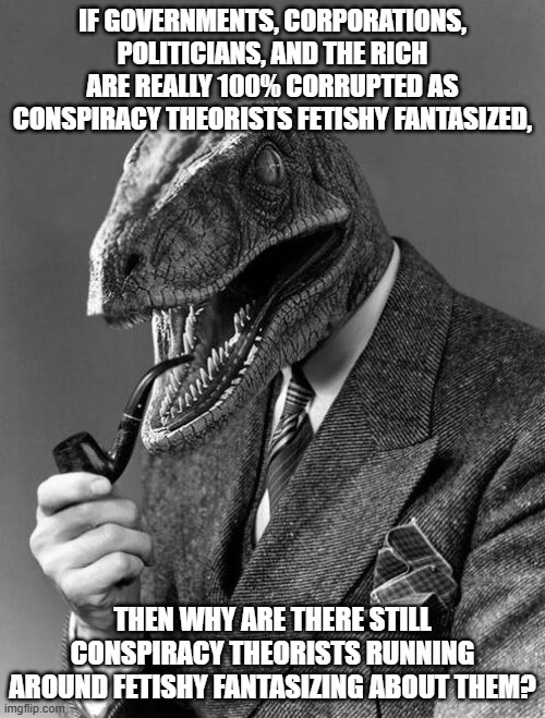 classy raptor | IF GOVERNMENTS, CORPORATIONS, POLITICIANS, AND THE RICH ARE REALLY 100% CORRUPTED AS CONSPIRACY THEORISTS FETISHY FANTASIZED, THEN WHY ARE THERE STILL CONSPIRACY THEORISTS RUNNING AROUND FETISHY FANTASIZING ABOUT THEM? | image tagged in classy raptor | made w/ Imgflip meme maker
