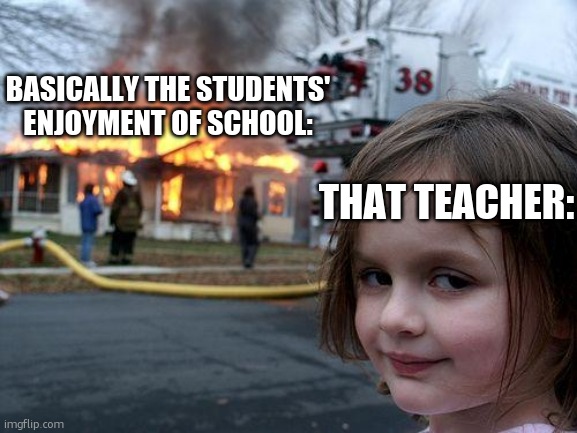 Disaster Girl Meme | BASICALLY THE STUDENTS' ENJOYMENT OF SCHOOL: THAT TEACHER: | image tagged in memes,disaster girl | made w/ Imgflip meme maker