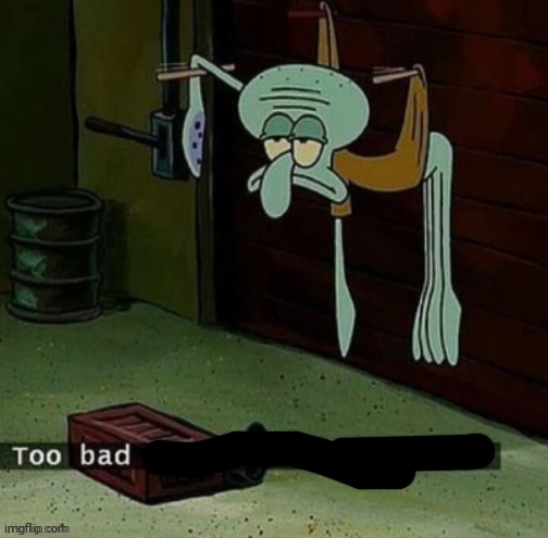 Too bad | image tagged in too bad | made w/ Imgflip meme maker