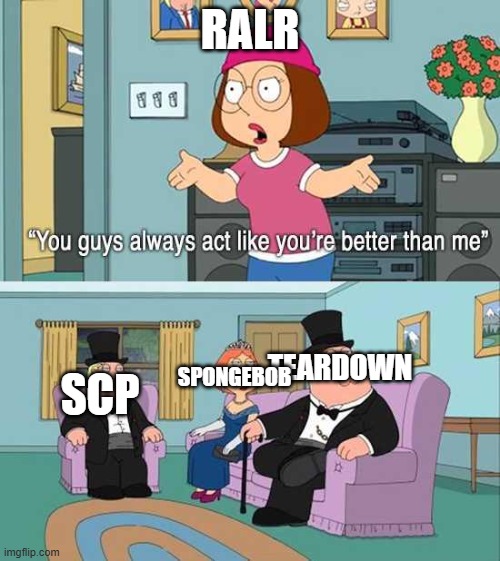 ralr meme | RALR; TEARDOWN; SPONGEBOB; SCP | image tagged in you guys always act like you're better than me | made w/ Imgflip meme maker