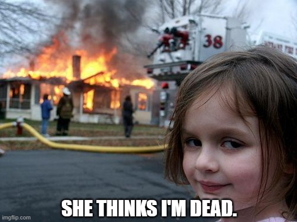 SHE THINKS I'M DEAD. | image tagged in memes,disaster girl | made w/ Imgflip meme maker