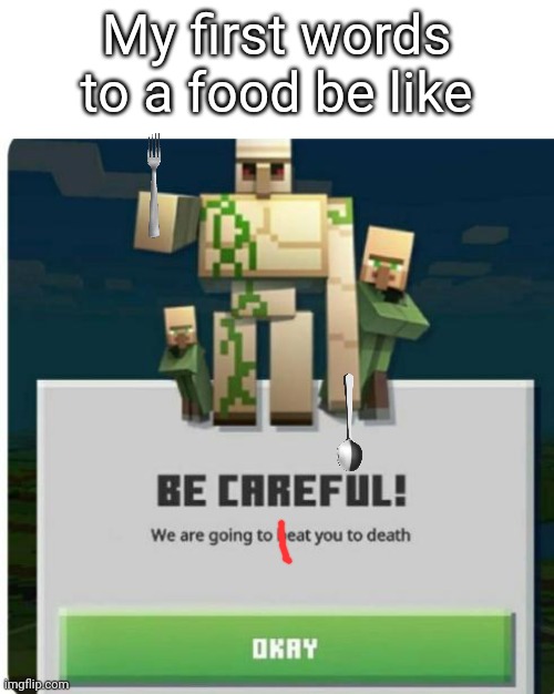 be carfeul we are going to eat you to death | My first words to a food be like | image tagged in be careful we are going to beat you to death | made w/ Imgflip meme maker