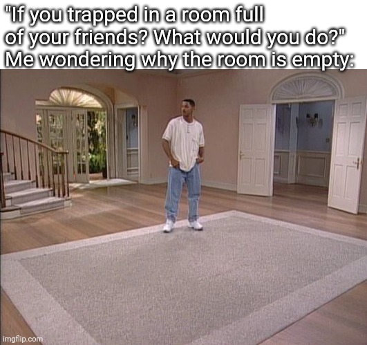 Random post becuse no one asked | "If you trapped in a room full of your friends? What would you do?"
Me wondering why the room is empty: | image tagged in will smith empty room | made w/ Imgflip meme maker
