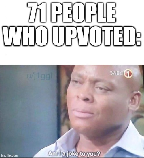 am I a joke to you | 71 PEOPLE WHO UPVOTED: | image tagged in am i a joke to you | made w/ Imgflip meme maker