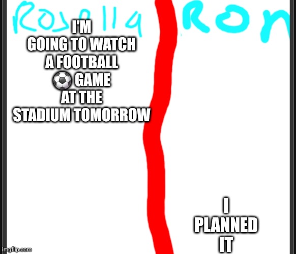 Ronsella | I'M GOING TO WATCH A FOOTBALL ⚽️ GAME AT THE STADIUM TOMORROW; I PLANNED IT | image tagged in ronsella | made w/ Imgflip meme maker