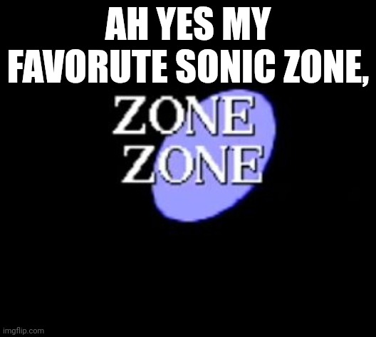 Ah yes my favorite sonic zone, | AH YES MY FAVORUTE SONIC ZONE, | image tagged in zone | made w/ Imgflip meme maker