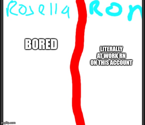 Ronsella | LITERALLY AT WORK RN ON THIS ACCOUNT; BORED | image tagged in ronsella | made w/ Imgflip meme maker