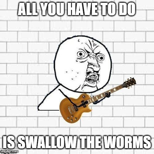 Y U No Pink Floyd | ALL YOU HAVE TO DO IS SWALLOW THE WORMS | image tagged in y u no pink floyd | made w/ Imgflip meme maker