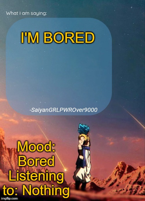 SayianGRLPWROver9000's NEW Announcement page | I'M BORED; Mood: Bored
Listening to: Nothing | image tagged in sayiangrlpwrover9000's new announcement page | made w/ Imgflip meme maker