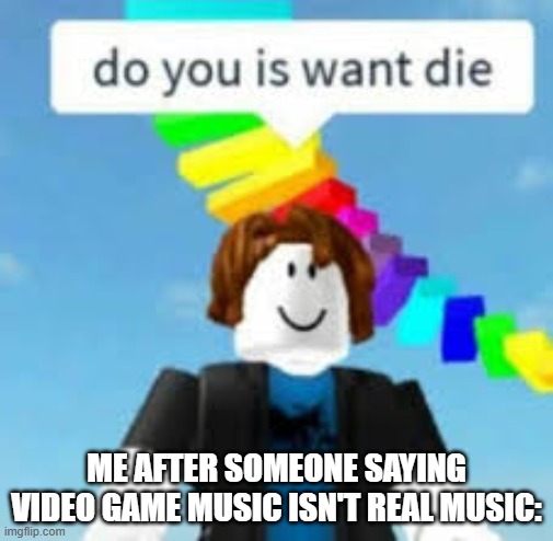No, I Do not is want die. | ME AFTER SOMEONE SAYING VIDEO GAME MUSIC ISN'T REAL MUSIC: | image tagged in do you is want die | made w/ Imgflip meme maker