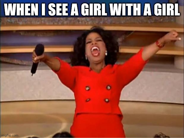 Oprah You Get A | WHEN I SEE A GIRL WITH A GIRL | image tagged in memes,oprah you get a | made w/ Imgflip meme maker
