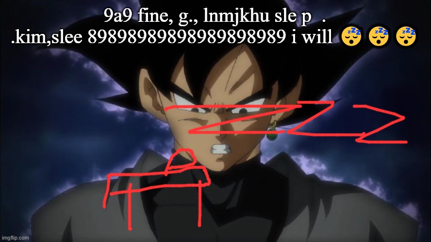Goku Black | 9a9 fine, g., lnmjkhu sle p  . .kim,slee 89898989898989898989 i will 😴😴😴 | image tagged in goku black | made w/ Imgflip meme maker