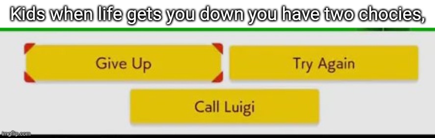 Kids when life gets you down you have two choices, | Kids when life gets you down you have two chocies, | image tagged in call luigi | made w/ Imgflip meme maker