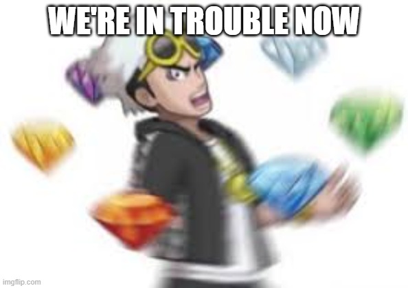 guzma with the chaos emeralds | WE'RE IN TROUBLE NOW | image tagged in guzma with the chaos emeralds | made w/ Imgflip meme maker