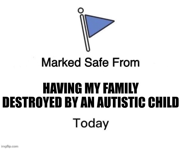 Marked Safe From Big | HAVING MY FAMILY DESTROYED BY AN AUTISTIC CHILD | image tagged in marked safe from big | made w/ Imgflip meme maker