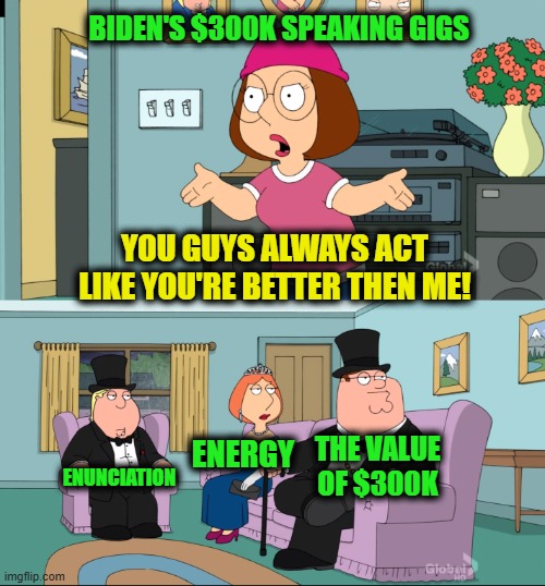 Joe Biden's Pay-Offs | BIDEN'S $300K SPEAKING GIGS; YOU GUYS ALWAYS ACT LIKE YOU'RE BETTER THEN ME! ENERGY; THE VALUE OF $300K; ENUNCIATION | image tagged in meg family guy better than me | made w/ Imgflip meme maker
