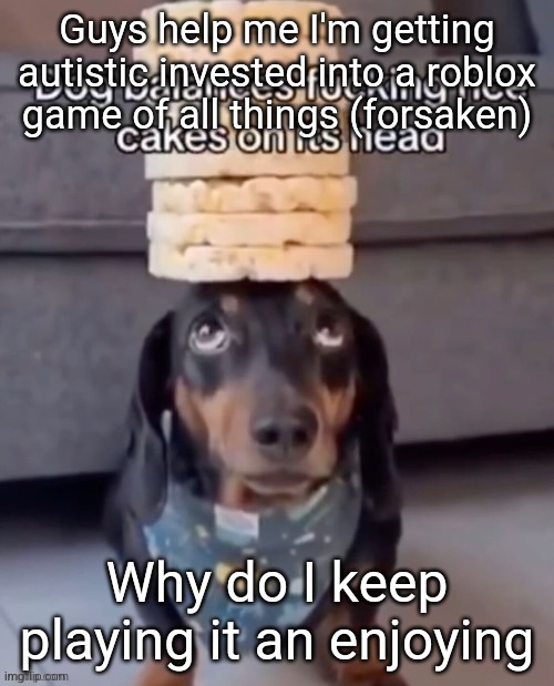 Deadass listening to the OST rn (PLEAD) | Guys help me I'm getting autistic invested into a roblox game of all things (forsaken); Why do I keep playing it an enjoying | image tagged in dog balances rice cakes on its head | made w/ Imgflip meme maker