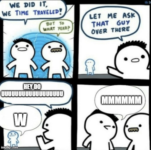 when you fall asleep making a meme (not my original idea) | HEY DO UUUUUUUUUUUUUUUUUU; MMMMMM; W | image tagged in we did it we time traveled | made w/ Imgflip meme maker