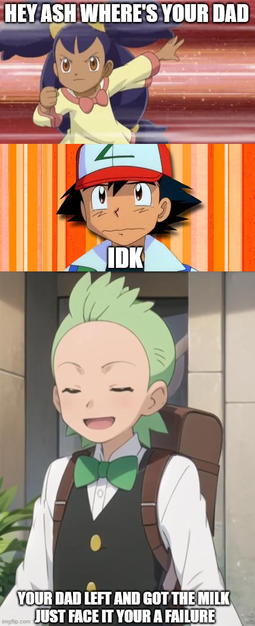 HEY ASH WHERE'S YOUR DAD; IDK; YOUR DAD LEFT AND GOT THE MILK 
JUST FACE IT YOUR A FAILURE | made w/ Imgflip meme maker