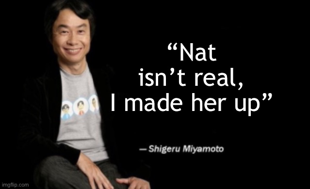Shigeru Miyamoto | “Nat isn’t real, I made her up” | image tagged in shigeru miyamoto | made w/ Imgflip meme maker