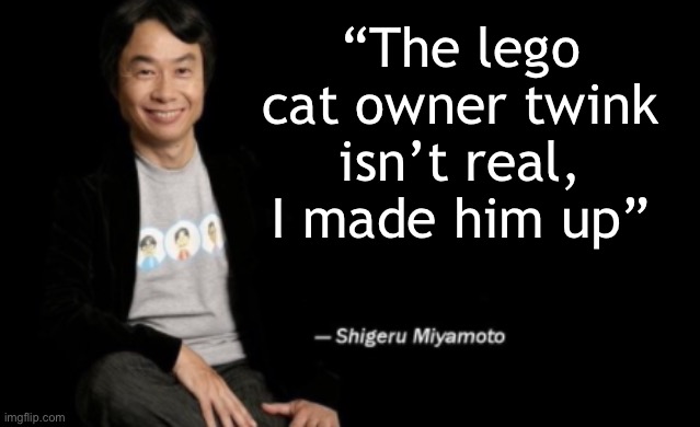 Just gonna keep making these lmao | “The lego cat owner twink isn’t real, I made him up” | image tagged in shigeru miyamoto | made w/ Imgflip meme maker