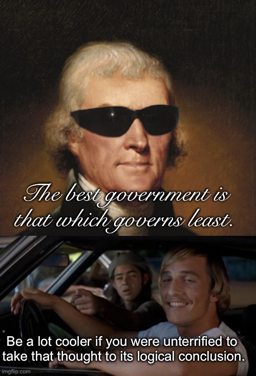 Thomas Jefferson  | The best government is that which governs least. Be a lot cooler if you were unterrified to 
take that thought to its logical conclusion. | image tagged in thomas jefferson | made w/ Imgflip meme maker