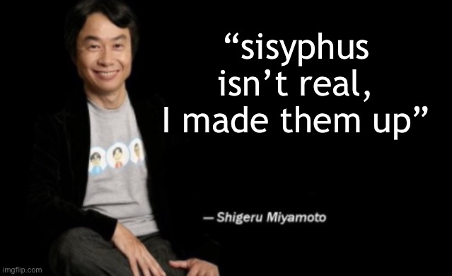 Shigeru Miyamoto | “sisyphus isn’t real, I made them up” | image tagged in shigeru miyamoto | made w/ Imgflip meme maker